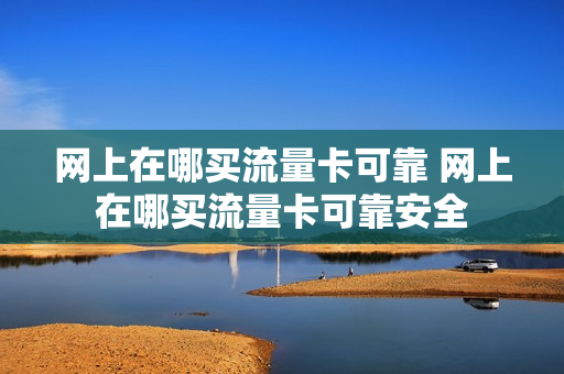 网上在哪买流量卡可靠 网上在哪买流量卡可靠安全