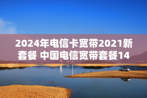 2024年电信卡宽带2021新套餐 中国电信宽带套餐149元