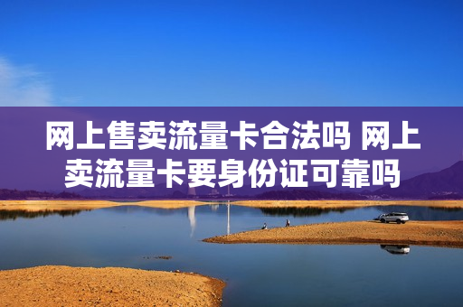 网上售卖流量卡合法吗 网上卖流量卡要身份证可靠吗