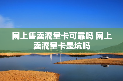 网上售卖流量卡可靠吗 网上卖流量卡是坑吗