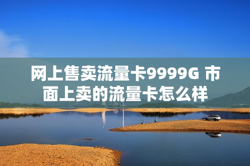 网上售卖流量卡9999G 市面上卖的流量卡怎么样