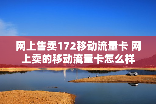 网上售卖172移动流量卡 网上卖的移动流量卡怎么样