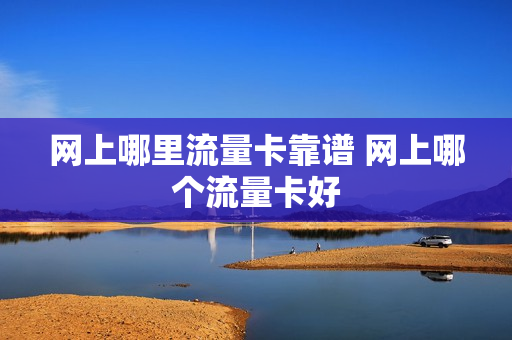 网上哪里流量卡靠谱 网上哪个流量卡好