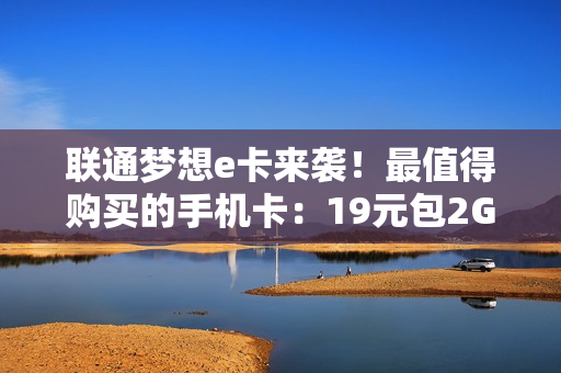 联通梦想e卡来袭！最值得购买的手机卡：19元包2GB全国流量