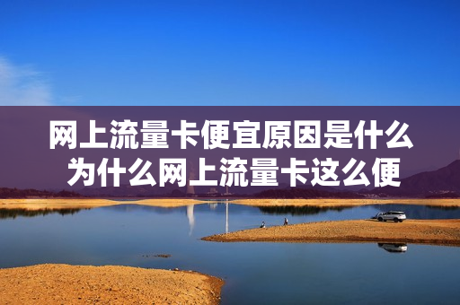 网上流量卡便宜原因是什么 为什么网上流量卡这么便宜,我套餐这贵,流量那么少