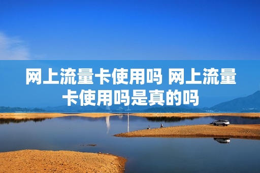 网上流量卡使用吗 网上流量卡使用吗是真的吗