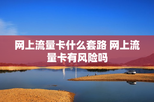 网上流量卡什么套路 网上流量卡有风险吗