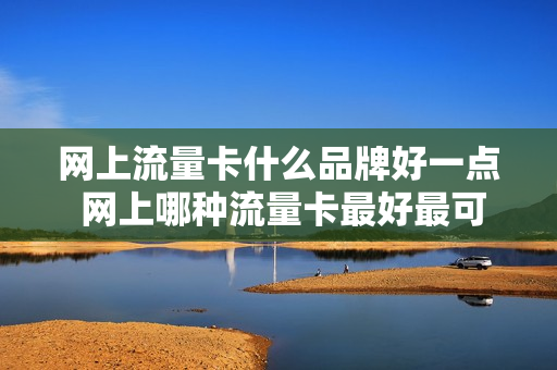 网上流量卡什么品牌好一点 网上哪种流量卡最好最可靠
