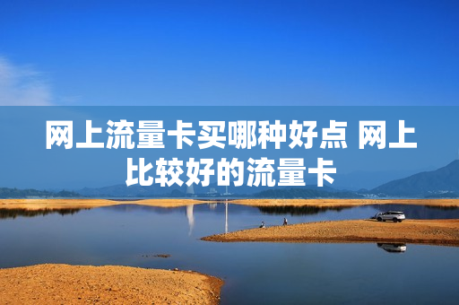 网上流量卡买哪种好点 网上比较好的流量卡