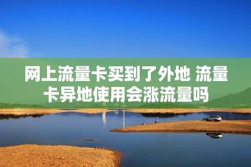 网上流量卡买到了外地 流量卡异地使用会涨流量吗