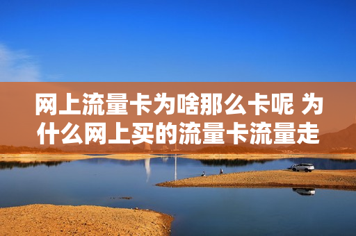 网上流量卡为啥那么卡呢 为什么网上买的流量卡流量走的特别快