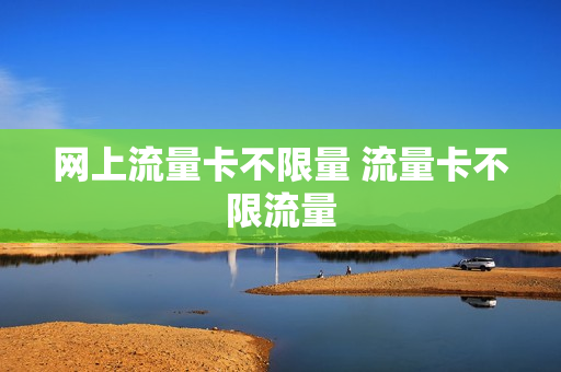 网上流量卡不限量 流量卡不限流量