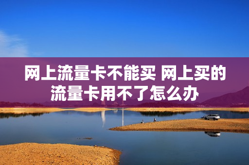 网上流量卡不能买 网上买的流量卡用不了怎么办