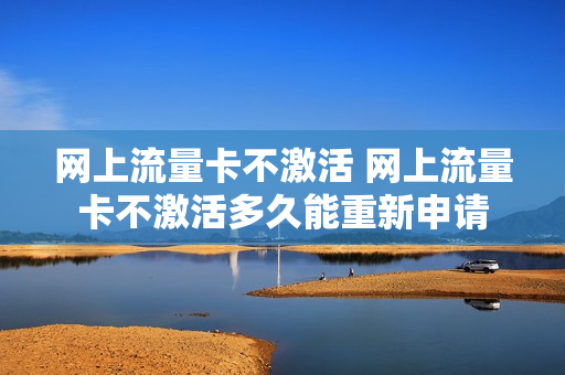 网上流量卡不激活 网上流量卡不激活多久能重新申请