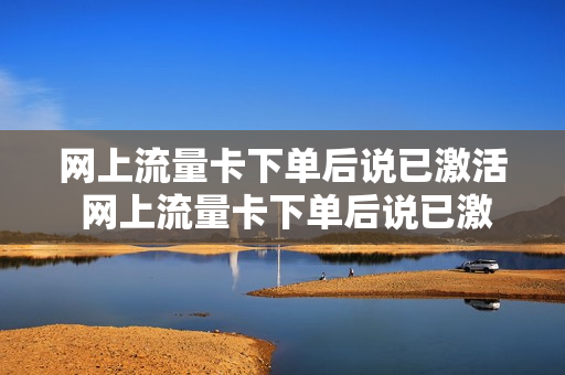 网上流量卡下单后说已激活 网上流量卡下单后说已激活是真的吗