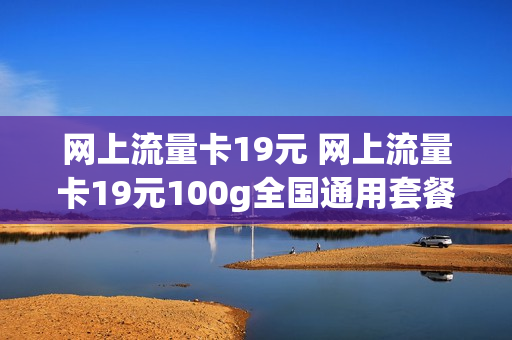 网上流量卡19元 网上流量卡19元100g全国通用套餐