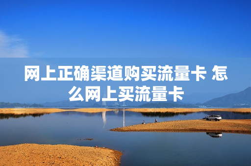 网上正确渠道购买流量卡 怎么网上买流量卡