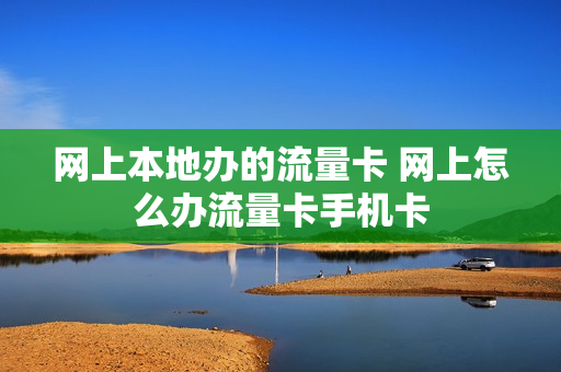 网上本地办的流量卡 网上怎么办流量卡手机卡