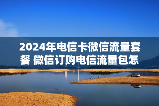 2024年电信卡微信流量套餐 微信订购电信流量包怎么取消