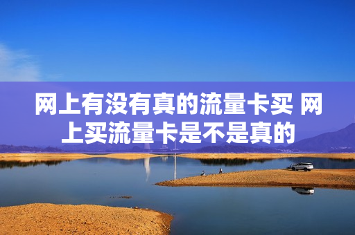 网上有没有真的流量卡买 网上买流量卡是不是真的