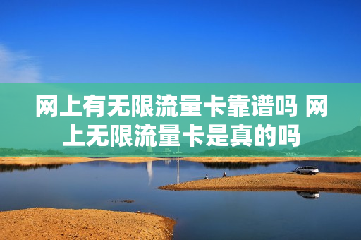 网上有无限流量卡靠谱吗 网上无限流量卡是真的吗