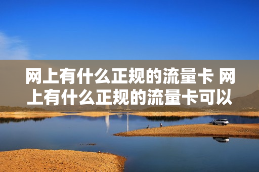 网上有什么正规的流量卡 网上有什么正规的流量卡可以用