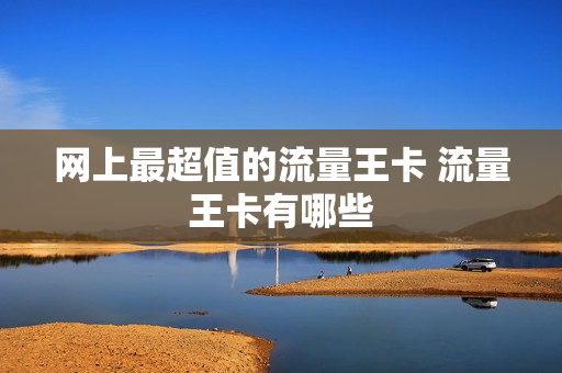 网上最超值的流量王卡 流量王卡有哪些