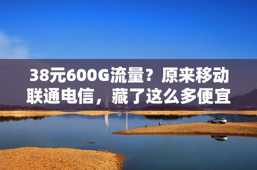 38元600G流量？原来移动联通电信，藏了这么多便宜套餐