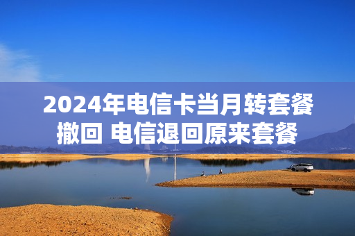2024年电信卡当月转套餐撤回 电信退回原来套餐
