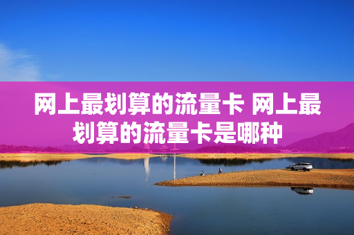 网上最划算的流量卡 网上最划算的流量卡是哪种