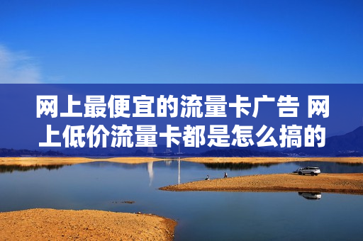 网上最便宜的流量卡广告 网上低价流量卡都是怎么搞的