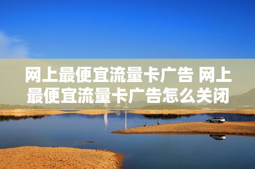 网上最便宜流量卡广告 网上最便宜流量卡广告怎么关闭