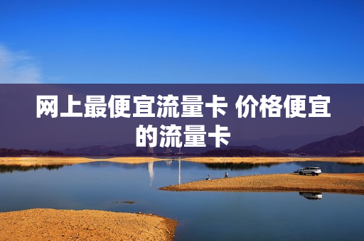 网上最便宜流量卡 价格便宜的流量卡