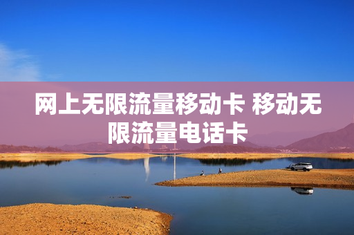 网上无限流量移动卡 移动无限流量电话卡