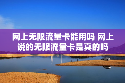 网上无限流量卡能用吗 网上说的无限流量卡是真的吗