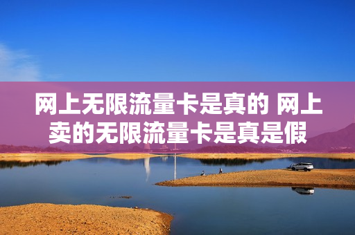 网上无限流量卡是真的 网上卖的无限流量卡是真是假