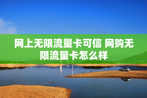网上无限流量卡可信 网购无限流量卡怎么样
