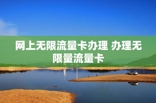 网上无限流量卡办理 办理无限量流量卡