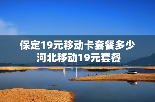保定19元移动卡套餐多少 河北移动19元套餐