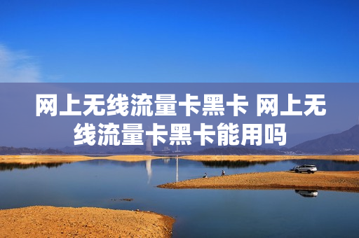 网上无线流量卡黑卡 网上无线流量卡黑卡能用吗