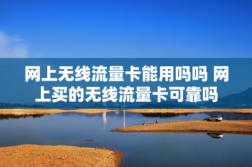 网上无线流量卡能用吗吗 网上买的无线流量卡可靠吗