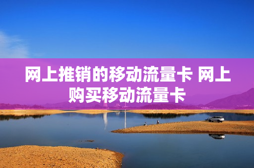 网上推销的移动流量卡 网上购买移动流量卡