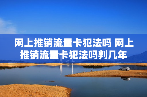 网上推销流量卡犯法吗 网上推销流量卡犯法吗判几年