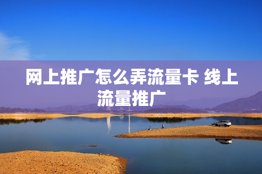 网上推广怎么弄流量卡 线上流量推广