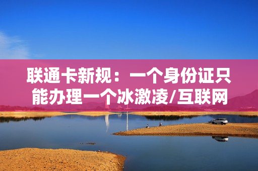 联通卡新规：一个身份证只能办理一个冰激凌/互联网号卡