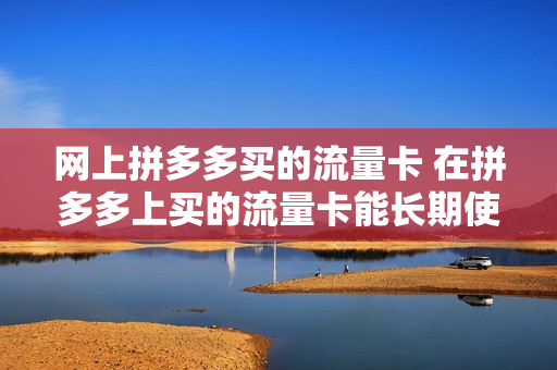 网上拼多多买的流量卡 在拼多多上买的流量卡能长期使用吗