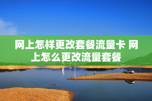 网上怎样更改套餐流量卡 网上怎么更改流量套餐