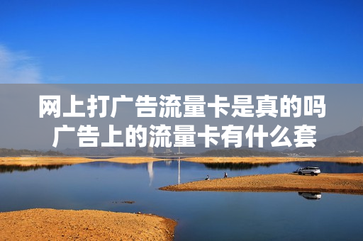 网上打广告流量卡是真的吗 广告上的流量卡有什么套路吗