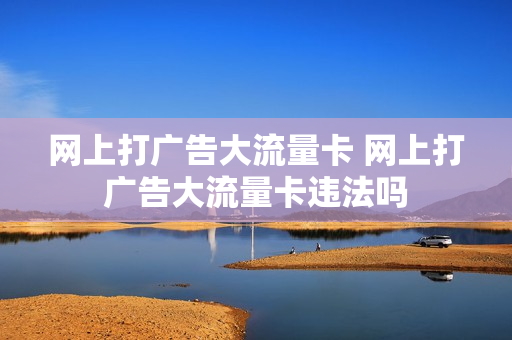 网上打广告大流量卡 网上打广告大流量卡违法吗