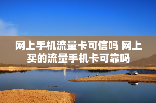网上手机流量卡可信吗 网上买的流量手机卡可靠吗